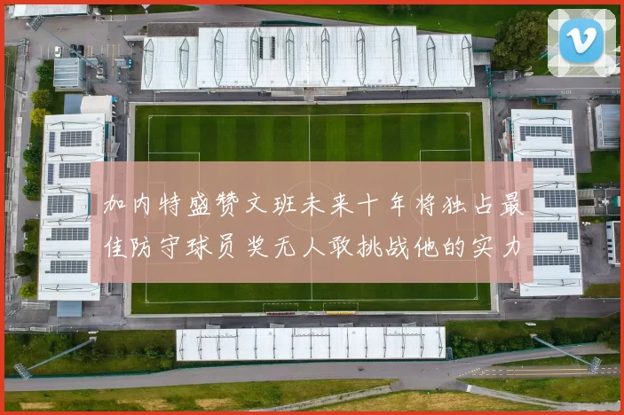 加内特盛赞文班未来十年将独占最佳防守球员奖无人敢挑战他的实力