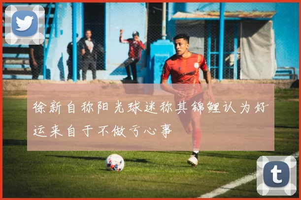 徐新自称阳光球迷称其锦鲤认为好运来自于不做亏心事