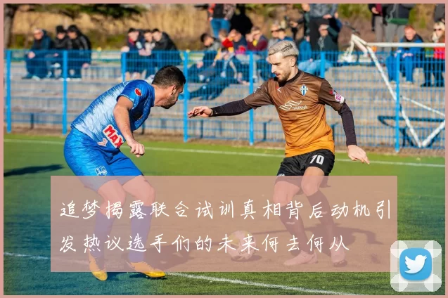 追梦揭露联合试训真相背后动机引发热议选手们的未来何去何从