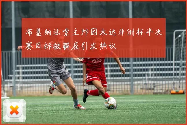 布基纳法索主帅因未达非洲杯半决赛目标被解雇引发热议
