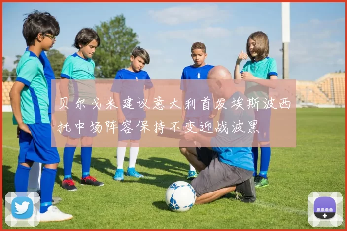 贝尔戈米建议意大利首发埃斯波西托中场阵容保持不变迎战波黑