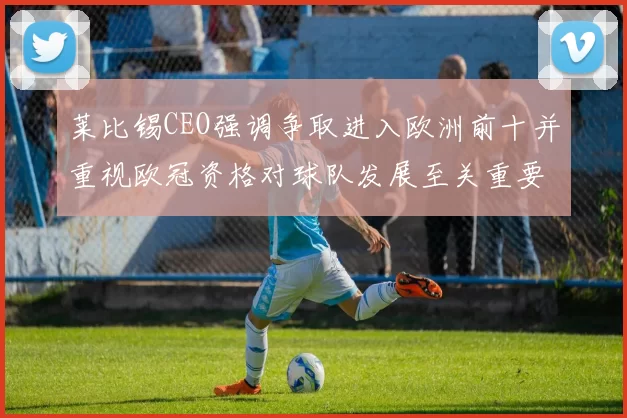莱比锡CEO强调争取进入欧洲前十并重视欧冠资格对球队发展至关重要