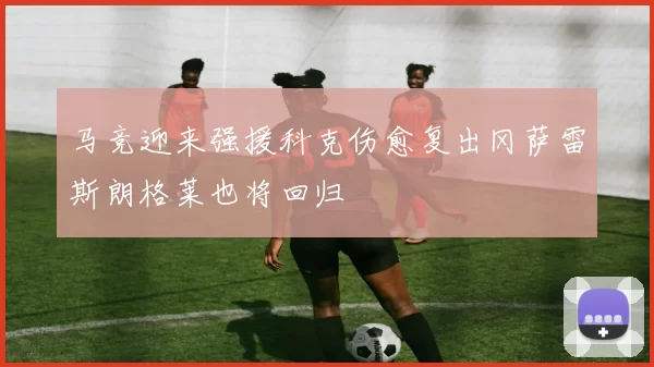 马竞迎来强援科克伤愈复出冈萨雷斯朗格莱也将回归