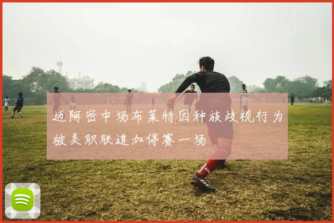 迈阿密中场布莱特因种族歧视行为被美职联追加停赛一场