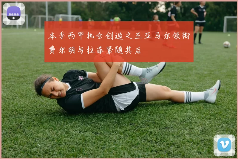 本季西甲机会创造之王亚马尔领衔费尔明与拉菲紧随其后