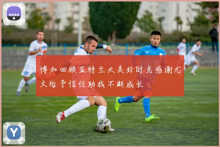 博加回顾亚特兰大美好时光感谢尤文给予信任助我不断成长