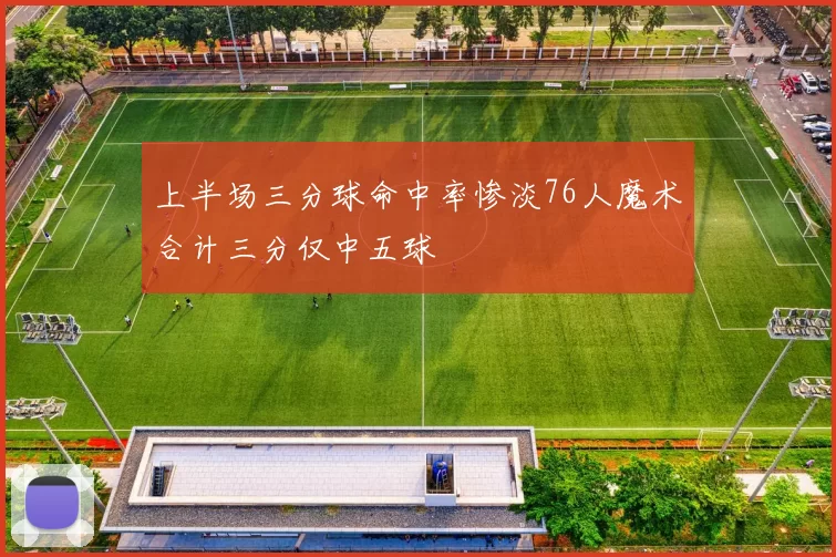 上半场三分球命中率惨淡76人魔术合计三分仅中五球