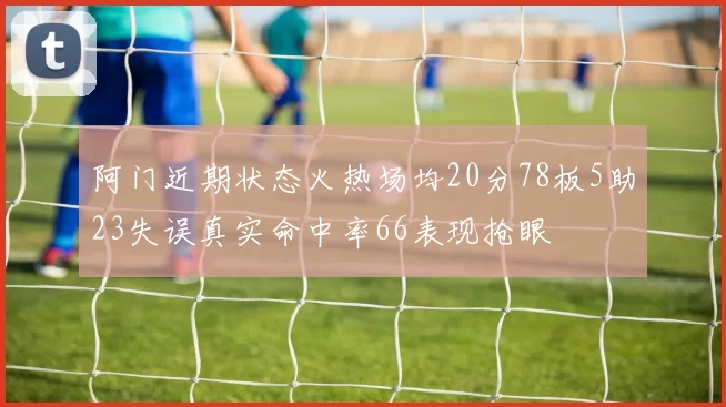 阿门近期状态火热场均20分78板5助23失误真实命中率66表现抢眼