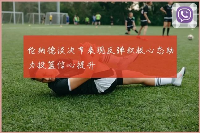 伦纳德谈次节表现反弹积极心态助力投篮信心提升