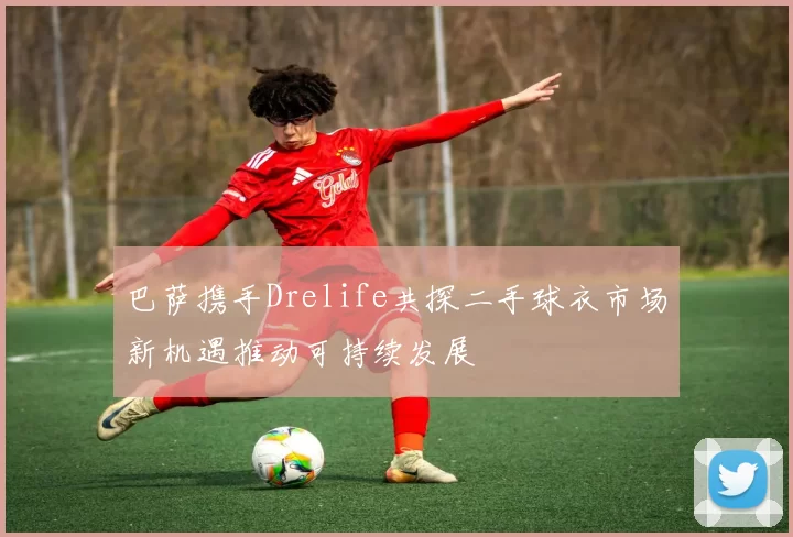 巴萨携手Drelife共探二手球衣市场新机遇推动可持续发展